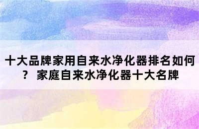 十大品牌家用自来水净化器排名如何？ 家庭自来水净化器十大名牌